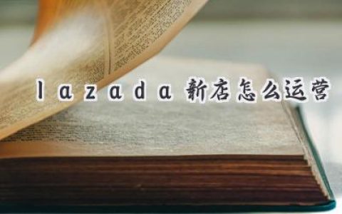 Lazada 新店开张？别慌！这份新手运营指南让你事半功倍！