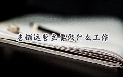 店铺运营主要做什么工作