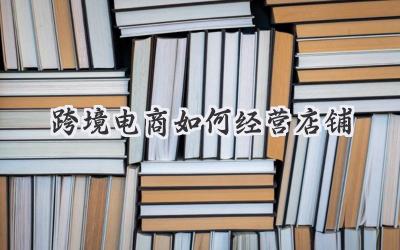 跨境电商如何经营店铺