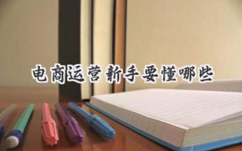 电商运营新手小白必备宝典：从入门到进阶，你不得不知的那些事儿