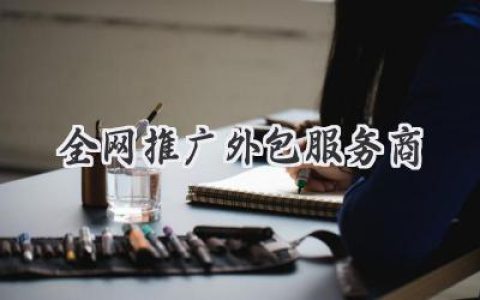 告别单打独斗！找到你的电商推广“秘密武器”：全网推广外包服务商