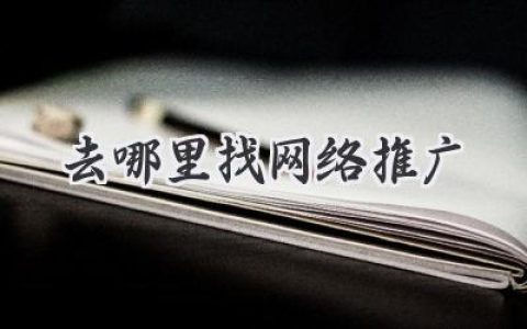 还在为找不到合适的推广渠道而抓狂？去哪里找网络推广，这篇全告诉你！