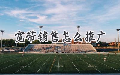 宽带销售怎么推广